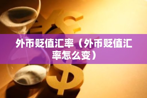 外币贬值汇率（外币贬值汇率怎么变）