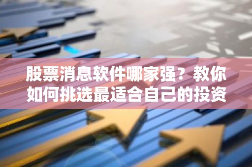股票消息软件哪家强？教你如何挑选最适合自己的投资助手！