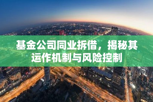基金公司同业拆借，揭秘其运作机制与风险控制