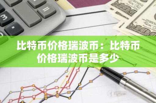 比特币价格瑞波币：比特币价格瑞波币是多少
