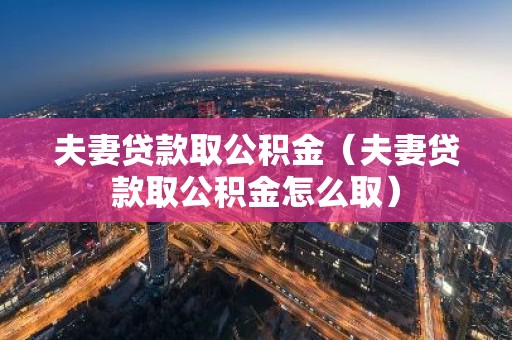 夫妻贷款取公积金（夫妻贷款取公积金怎么取）