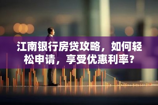 江南银行房贷攻略，如何轻松申请，享受优惠利率？