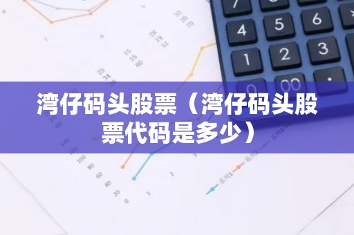 湾仔码头股票（湾仔码头股票代码是多少）