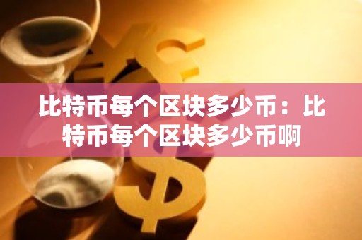 比特币每个区块多少币：比特币每个区块多少币啊