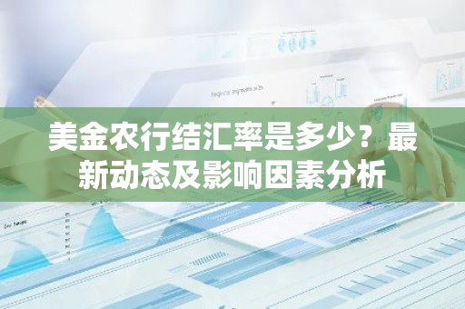 美金农行结汇率是多少？最新动态及影响因素分析