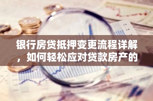 银行房贷抵押变更流程详解，如何轻松应对贷款房产的变动？