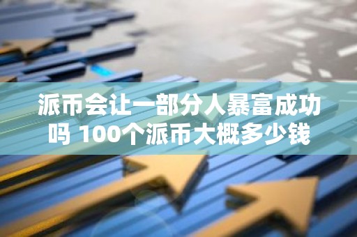 派币会让一部分人暴富成功吗 100个派币大概多少钱