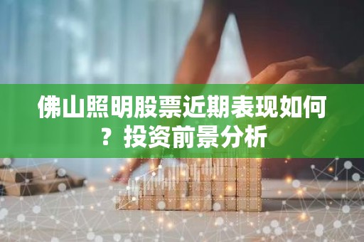 佛山照明股票近期表现如何？投资前景分析