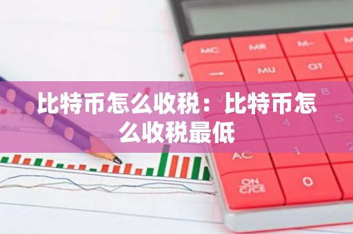 比特币怎么收税：比特币怎么收税最低