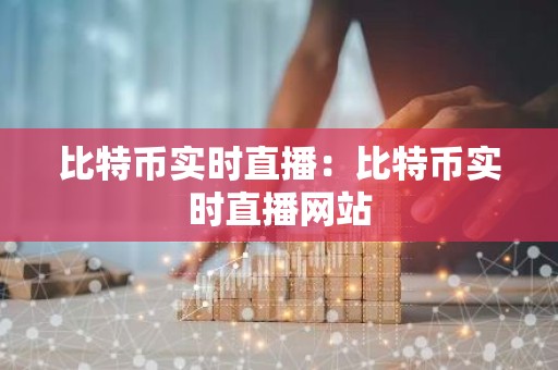 比特币实时直播：比特币实时直播网站