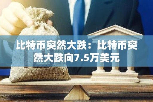 比特币突然大跌：比特币突然大跌向7.5万美元