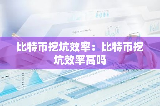 比特币挖坑效率：比特币挖坑效率高吗