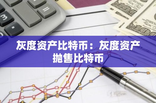 灰度资产比特币：灰度资产抛售比特币