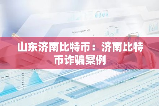 山东济南比特币：济南比特币诈骗案例