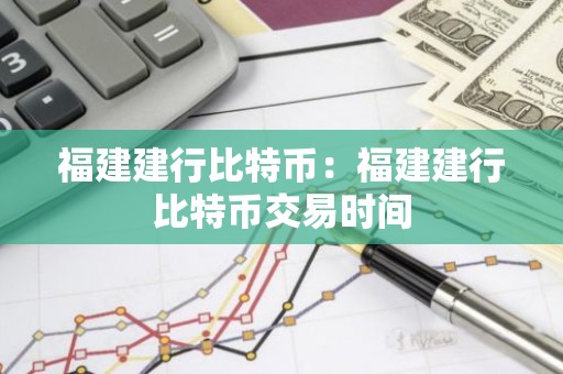 福建建行比特币：福建建行比特币交易时间