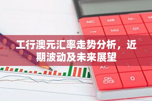 工行澳元汇率走势分析，近期波动及未来展望