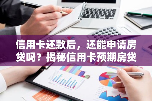信用卡还款后，还能申请房贷吗？揭秘信用卡预期房贷的真相！
