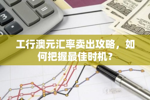 工行澳元汇率卖出攻略，如何把握最佳时机？