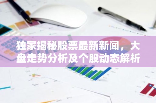 独家揭秘股票最新新闻，大盘走势分析及个股动态解析！