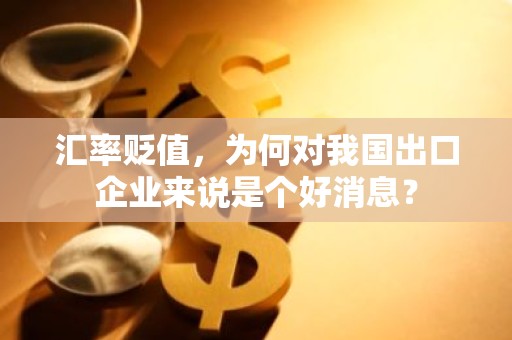 汇率贬值，为何对我国出口企业来说是个好消息？