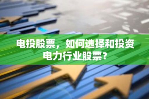 电投股票，如何选择和投资电力行业股票？