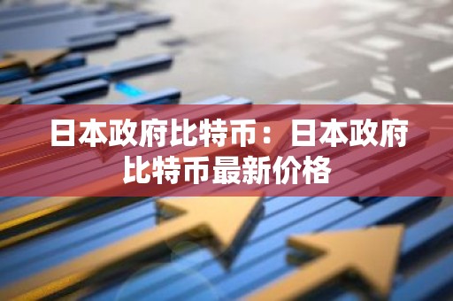 日本政府比特币：日本政府比特币最新价格