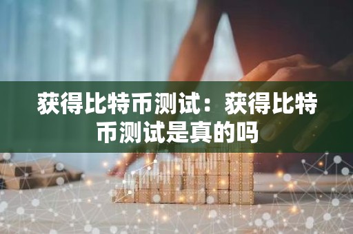 获得比特币测试：获得比特币测试是真的吗
