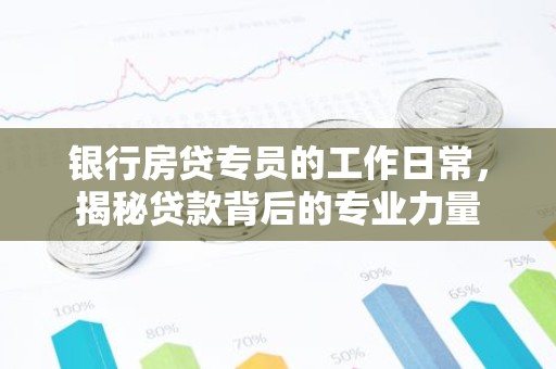 银行房贷专员的工作日常，揭秘贷款背后的专业力量