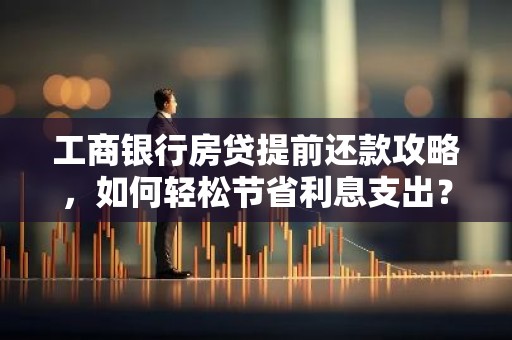 工商银行房贷提前还款攻略，如何轻松节省利息支出？