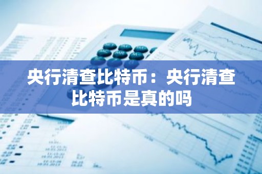 央行清查比特币：央行清查比特币是真的吗