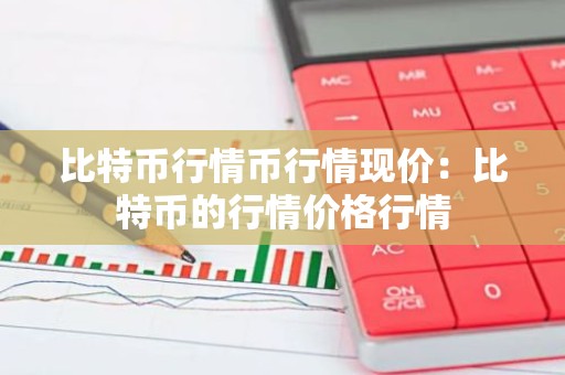比特币行情币行情现价：比特币的行情价格行情