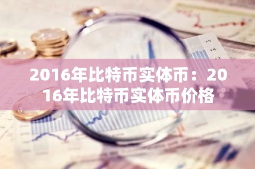 2016年比特币实体币：2016年比特币实体币价格