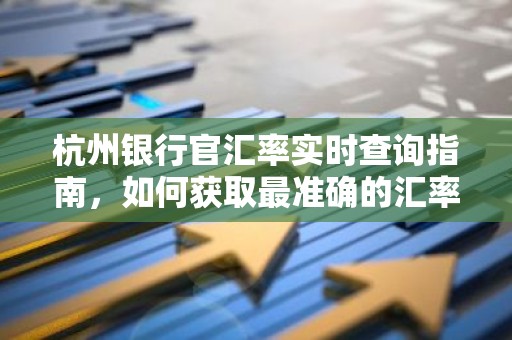 杭州银行官汇率实时查询指南，如何获取最准确的汇率信息？