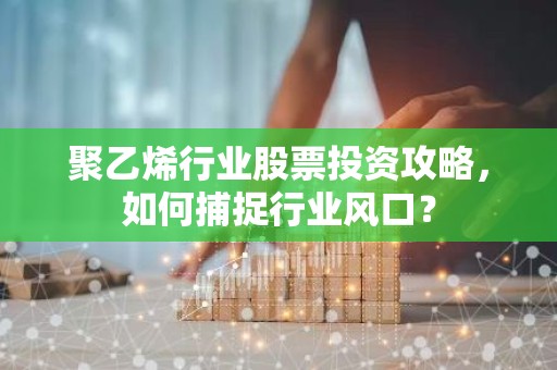 聚乙烯行业股票投资攻略，如何捕捉行业风口？