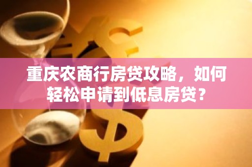 重庆农商行房贷攻略，如何轻松申请到低息房贷？