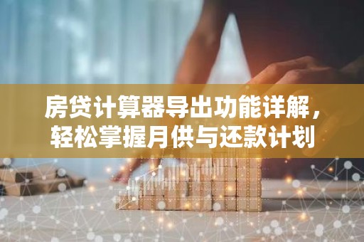 房贷计算器导出功能详解，轻松掌握月供与还款计划