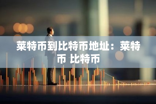 莱特币到比特币地址：莱特币 比特币