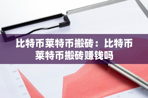 比特币莱特币搬砖：比特币莱特币搬砖赚钱吗
