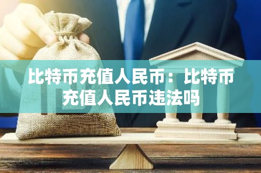 比特币充值人民币：比特币充值人民币违法吗