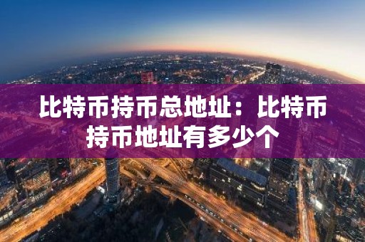 比特币持币总地址：比特币持币地址有多少个