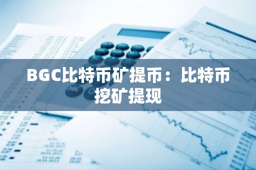 BGC比特币矿提币：比特币挖矿提现