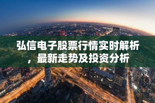弘信电子股票行情实时解析，最新走势及投资分析