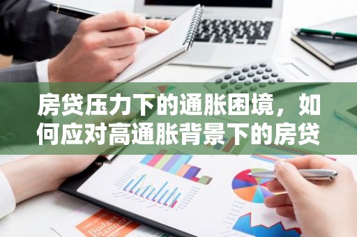 房贷压力下的通胀困境，如何应对高通胀背景下的房贷负担？
