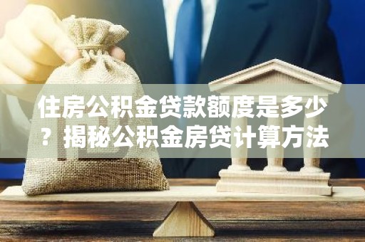 住房公积金贷款额度是多少？揭秘公积金房贷计算方法