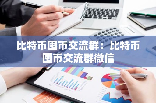 比特币囤币交流群：比特币囤币交流群微信