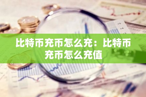 比特币充币怎么充：比特币充币怎么充值