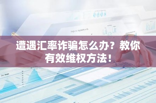 遭遇汇率诈骗怎么办？教你有效维权方法！
