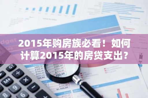 2015年购房族必看！如何计算2015年的房贷支出？