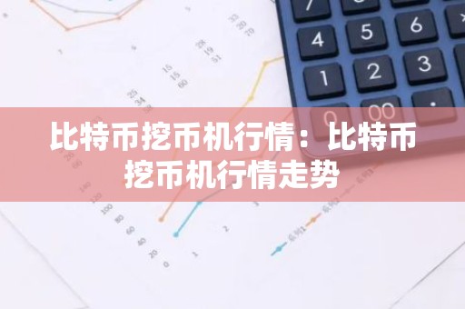 比特币挖币机行情：比特币挖币机行情走势