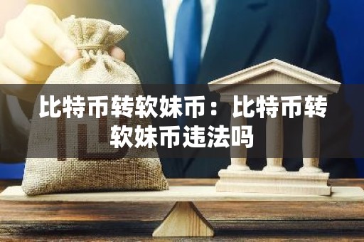 比特币转软妹币：比特币转软妹币违法吗